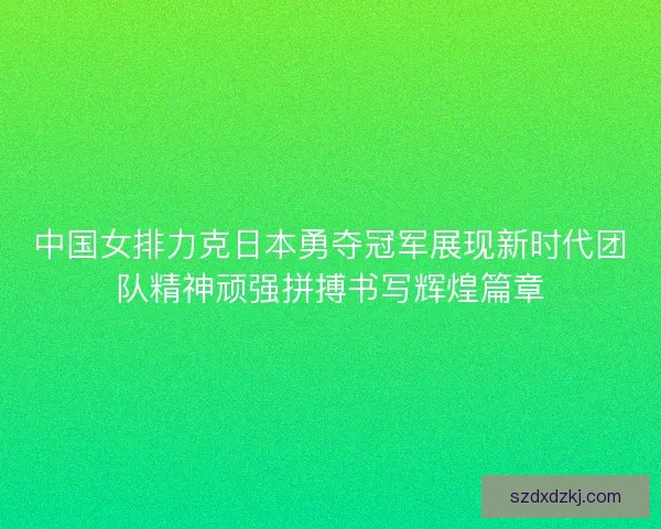 中国女排力克日本勇夺冠军展现新时代团队精神顽强拼搏书写辉煌篇章