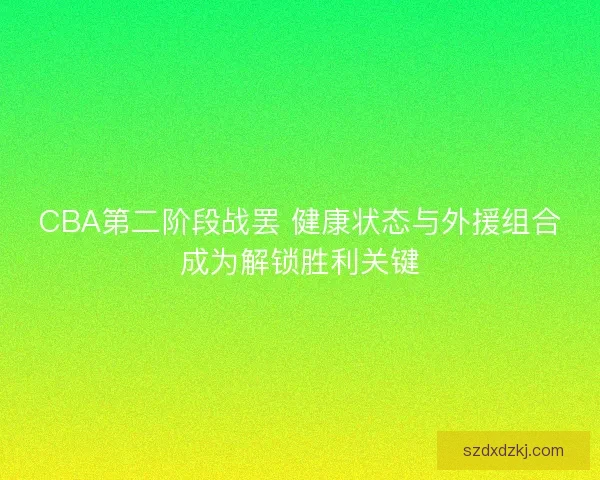 CBA第二阶段战罢 健康状态与外援组合成为解锁胜利关键