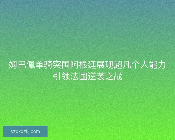 姆巴佩单骑突围阿根廷展现超凡个人能力引领法国逆袭之战