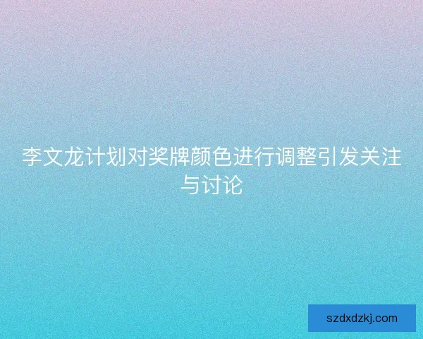 李文龙计划对奖牌颜色进行调整引发关注与讨论