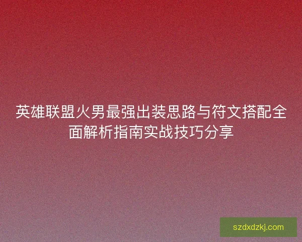 英雄联盟火男最强出装思路与符文搭配全面解析指南实战技巧分享