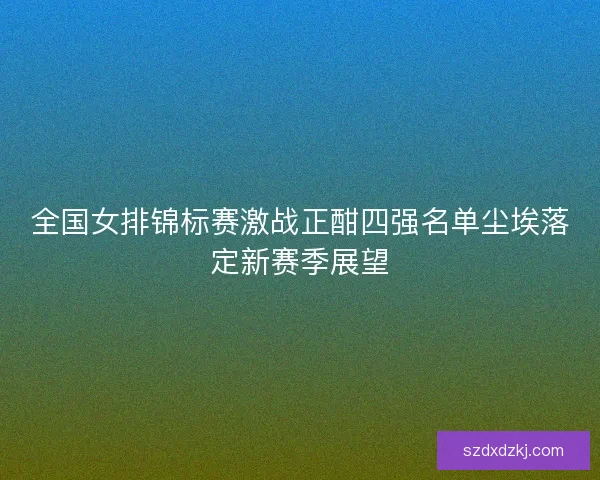 全国女排锦标赛激战正酣四强名单尘埃落定新赛季展望