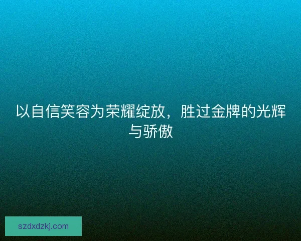 以自信笑容为荣耀绽放，胜过金牌的光辉与骄傲